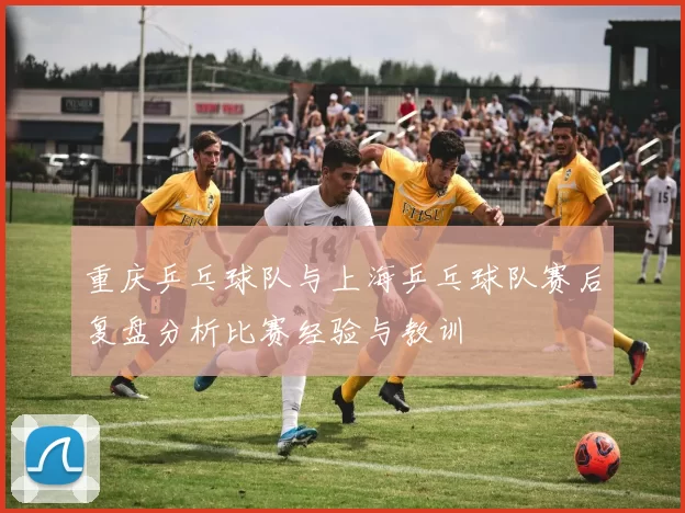 重庆乒乓球队与上海乒乓球队赛后复盘分析比赛经验与教训