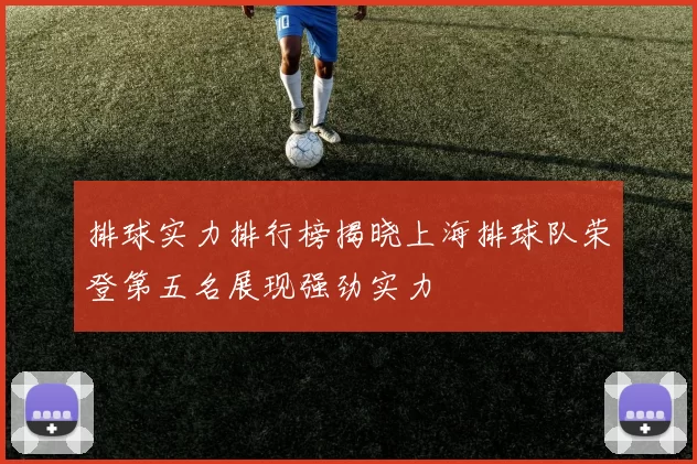 排球实力排行榜揭晓上海排球队荣登第五名展现强劲实力