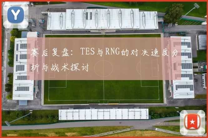 赛后复盘：TES与RNG的对决速度分析与战术探讨