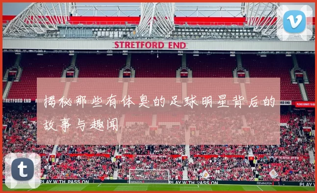 揭秘那些有体臭的足球明星背后的故事与趣闻