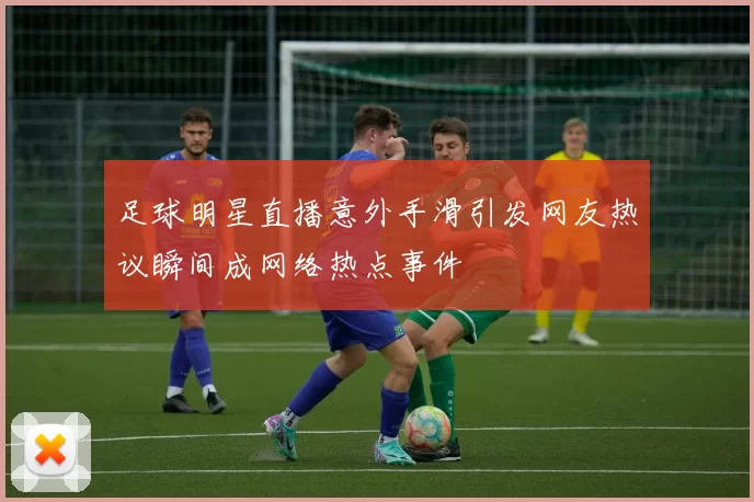 足球明星直播意外手滑引发网友热议瞬间成网络热点事件