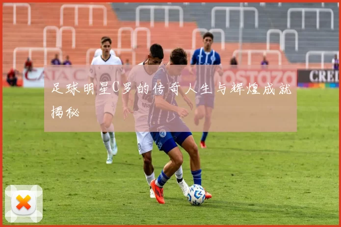 足球明星C罗的传奇人生与辉煌成就揭秘