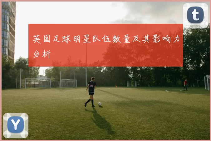 英国足球明星队伍数量及其影响力分析
