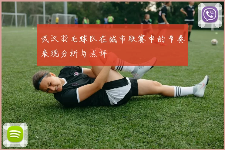 武汉羽毛球队在城市联赛中的节奏表现分析与点评