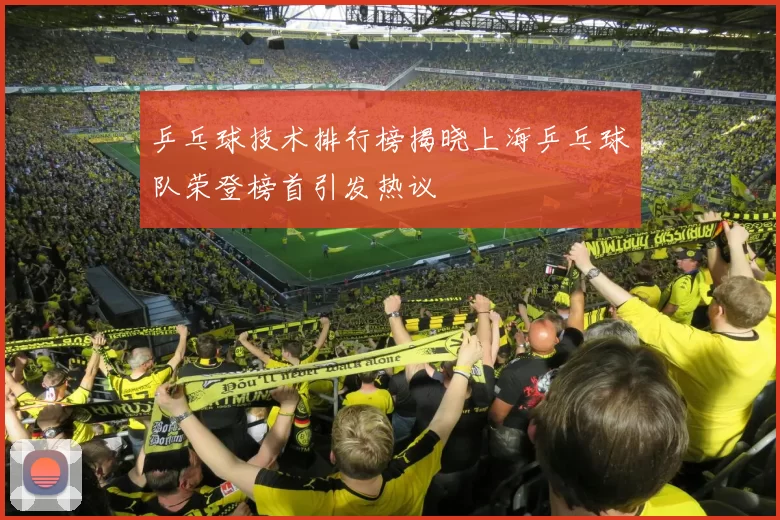 乒乓球技术排行榜揭晓上海乒乓球队荣登榜首引发热议