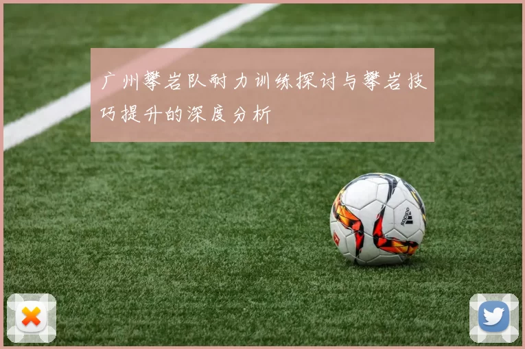 广州攀岩队耐力训练探讨与攀岩技巧提升的深度分析