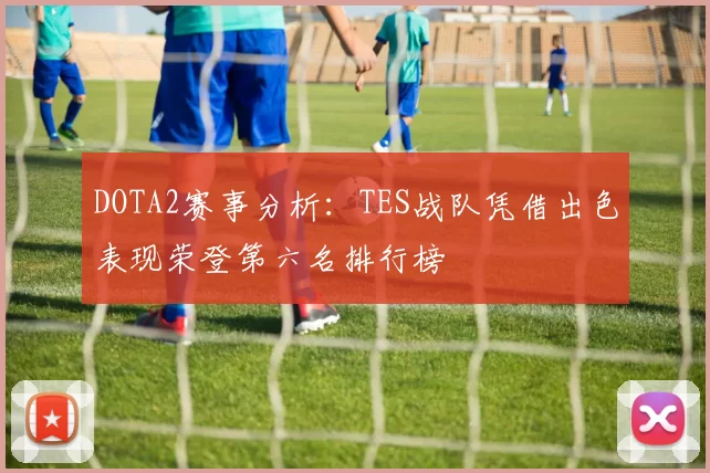 DOTA2赛事分析：TES战队凭借出色表现荣登第六名排行榜