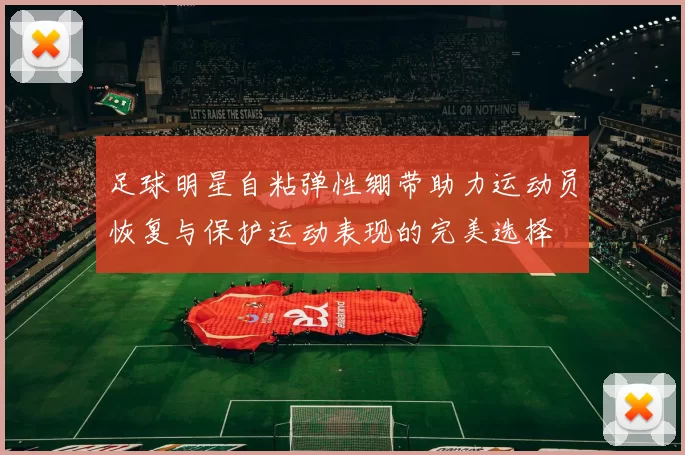 足球明星自粘弹性绷带助力运动员恢复与保护运动表现的完美选择