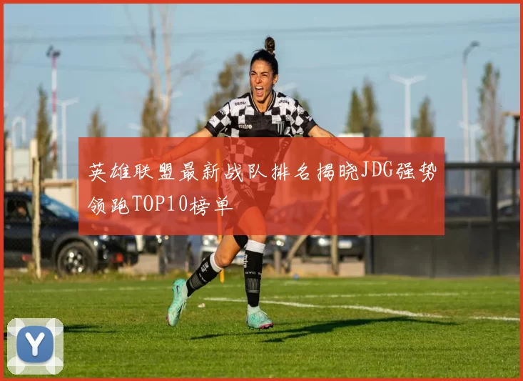 英雄联盟最新战队排名揭晓JDG强势领跑TOP10榜单