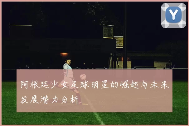 阿根廷少女足球明星的崛起与未来发展潜力分析