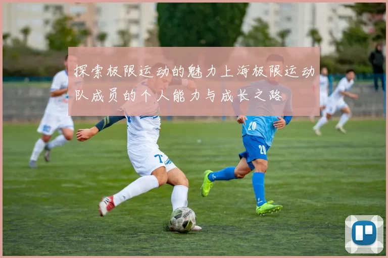 探索极限运动的魅力上海极限运动队成员的个人能力与成长之路