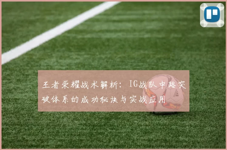 王者荣耀战术解析：IG战队中路突破体系的成功秘诀与实战应用